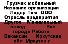 Грузчик мобильный › Название организации ­ Лидер Тим, ООО › Отрасль предприятия ­ Другое › Минимальный оклад ­ 14 000 - Все города Работа » Вакансии   . Иркутская обл.,Иркутск г.